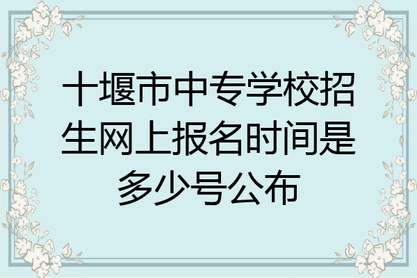 十堰市中专学校招生网上报名时间是多少号公布
