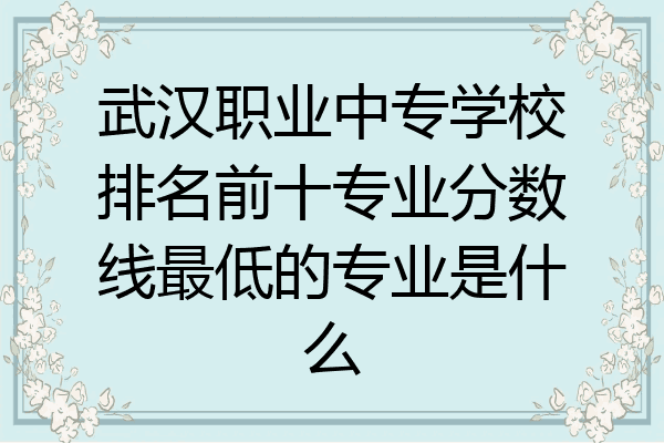 武汉职业中专学校排名前十专业分数线最低的专业是什么