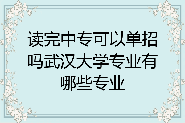 读完中专可以单招吗武汉大学专业有哪些专业