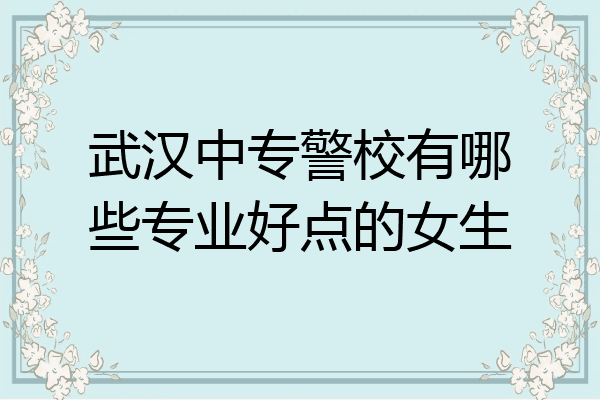 武汉中专警校有哪些专业好点的女生