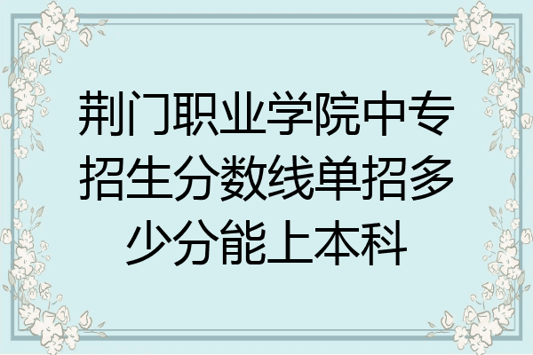 荆门职业学院中专招生分数线单招多少分能上本科