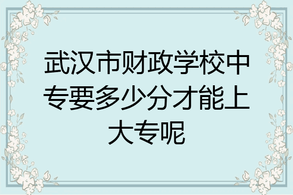 武汉市财政学校中专要多少分才能上大专呢