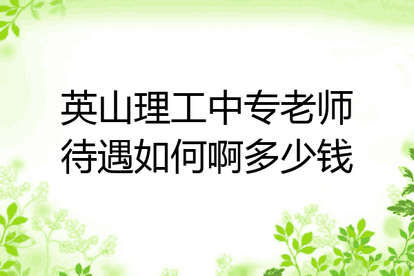 英山理工中专老师待遇如何啊多少钱