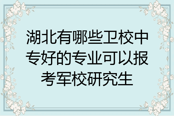 湖北有哪些卫校中专好的专业可以报考军校研究生