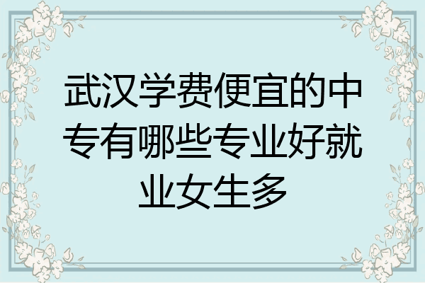 武汉学费便宜的中专有哪些专业好就业女生多
