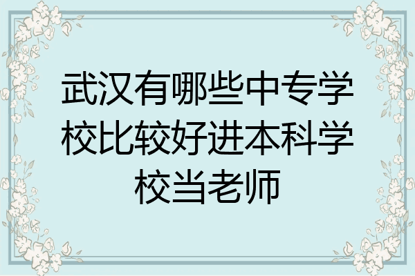 武汉有哪些中专学校比较好进本科学校当老师