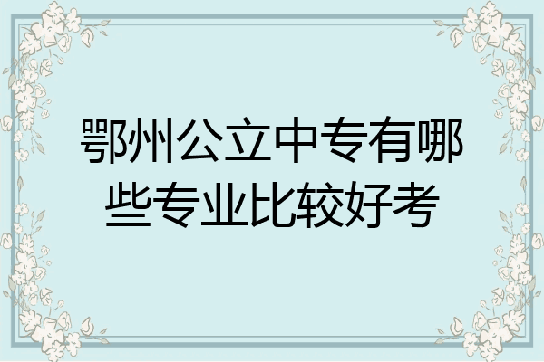 鄂州公立中专有哪些专业比较好考