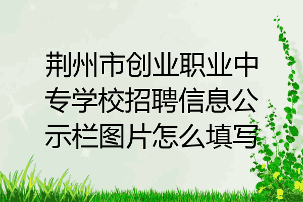 荆州市创业职业中专学校招聘信息公示栏图片怎么填写