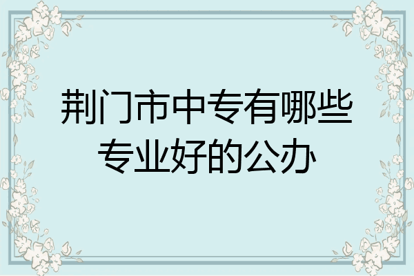 荆门市中专有哪些专业好的公办