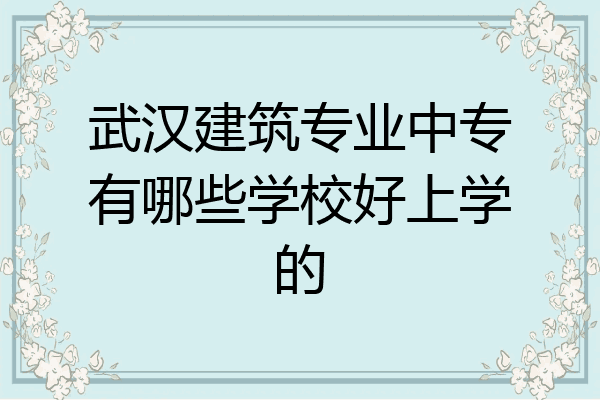 武汉建筑专业中专有哪些学校好上学的
