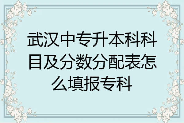 武汉中专升本科科目及分数分配表怎么填报专科