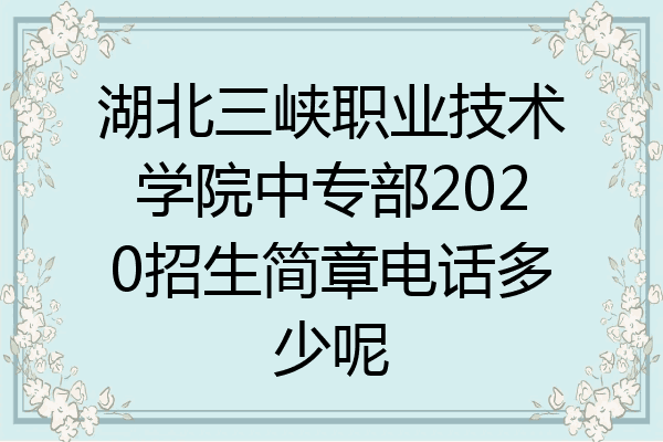 湖北三峡职业技术学院中专部2020招生简章电话多少呢