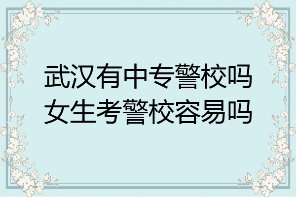 武汉有中专警校吗女生考警校容易吗