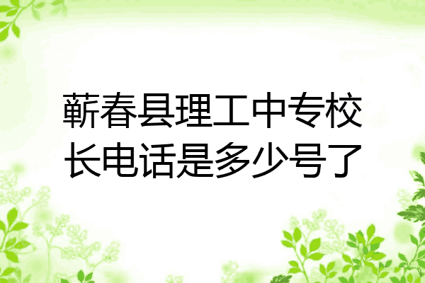 蕲春县理工中专校长电话是多少号了