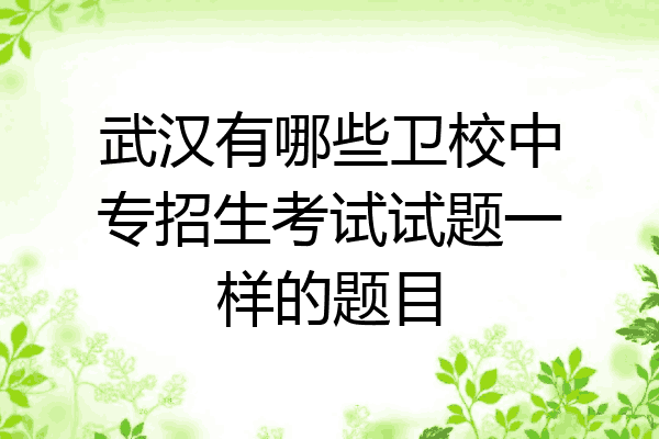 武汉有哪些卫校中专招生考试试题一样的题目