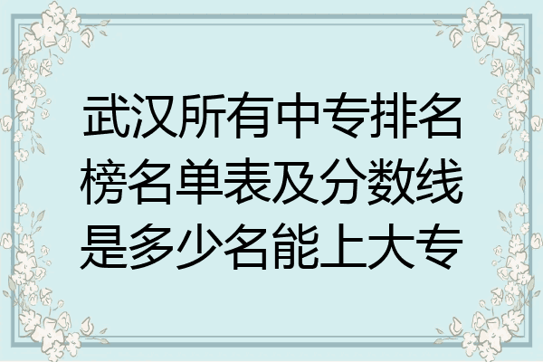 武汉所有中专排名榜名单表及分数线是多少名能上大专