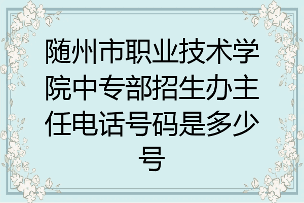 随州市职业技术学院中专部招生办主任电话号码是多少号