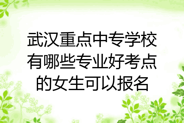 武汉重点中专学校有哪些专业好考点的女生可以报名