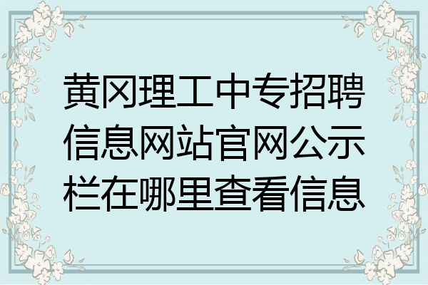 黄冈理工中专招聘信息网站官网公示栏在哪里查看信息