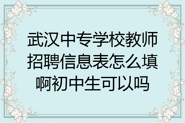 武汉中专学校教师招聘信息表怎么填啊初中生可以吗