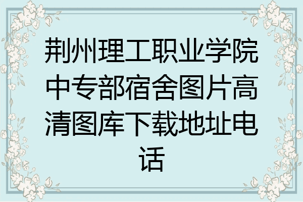 荆州理工职业学院中专部宿舍图片高清图库下载地址电话