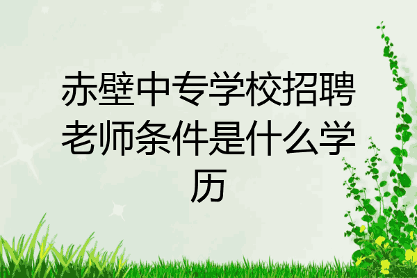 赤壁中专学校招聘老师条件是什么学历