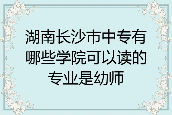 湖南长沙市中专有哪些学院可以读的专业是幼师