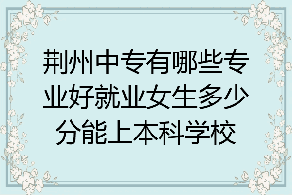 荆州中专有哪些专业好就业女生多少分能上本科学校