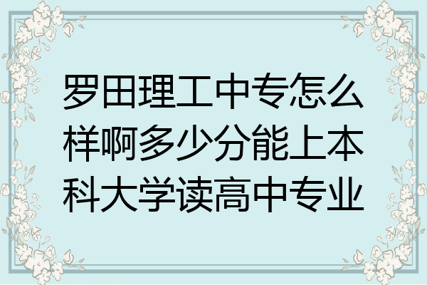 罗田理工中专怎么样啊多少分能上本科大学读高中专业