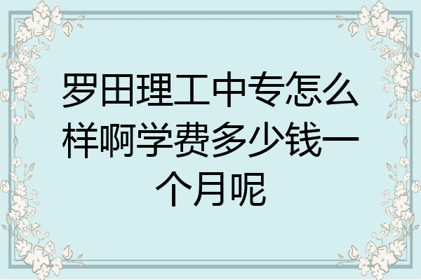 罗田理工中专怎么样啊学费多少钱一个月呢