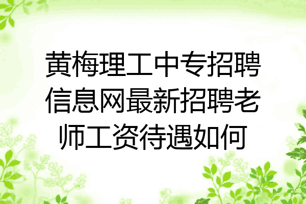 黄梅理工中专招聘信息网最新招聘老师工资待遇如何