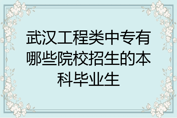 武汉工程类中专有哪些院校招生的本科毕业生