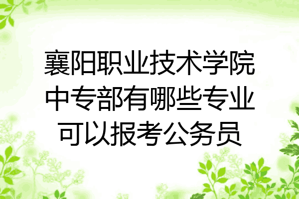 襄阳职业技术学院中专部有哪些专业可以报考公务员