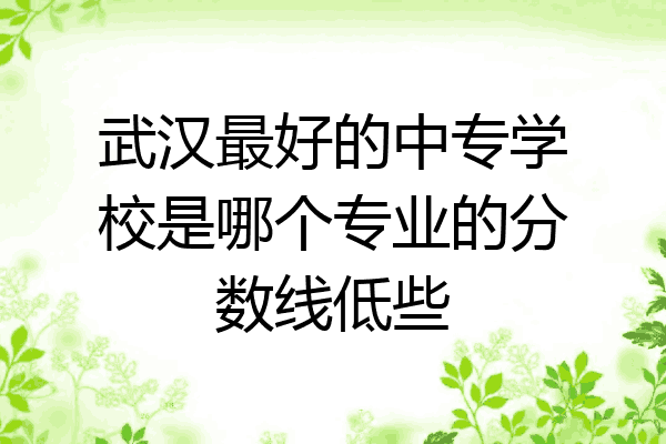 武汉最好的中专学校是哪个专业的分数线低些