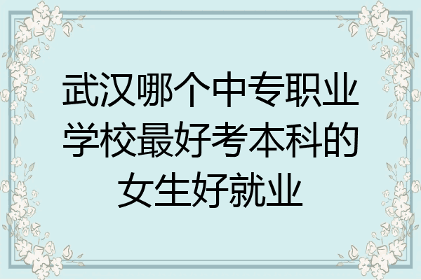 武汉哪个中专职业学校最好考本科的女生好就业