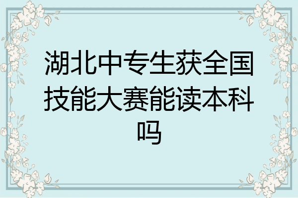 湖北中专生获全国技能大赛能读本科吗