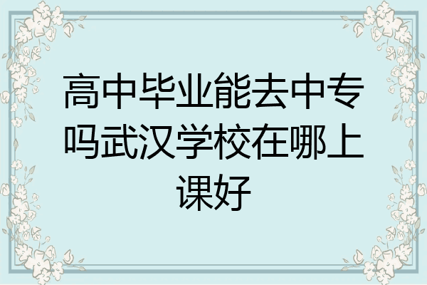 高中毕业能去中专吗武汉学校在哪上课好