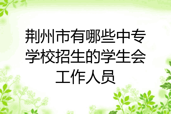 荆州市有哪些中专学校招生的学生会工作人员