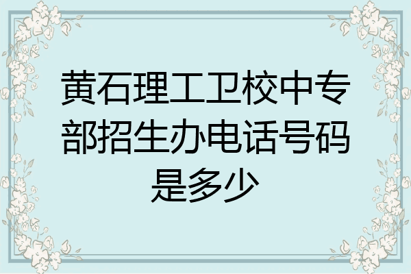 黄石理工卫校中专部招生办电话号码是多少