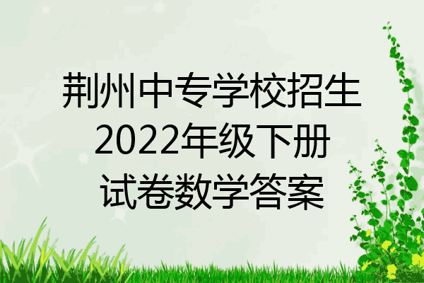 荆州中专学校招生2022年级下册试卷数学答案