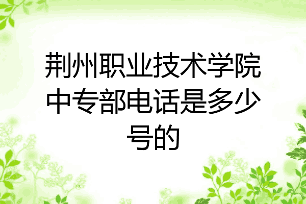 荆州职业技术学院中专部电话是多少号的