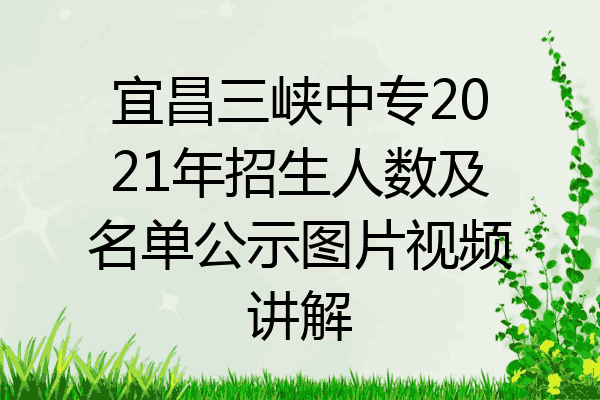 宜昌三峡中专2021年招生人数及名单公示图片视频讲解