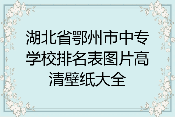 湖北省鄂州市中专学校排名表图片高清壁纸大全