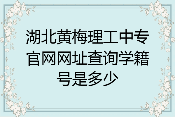 湖北黄梅理工中专官网网址查询学籍号是多少