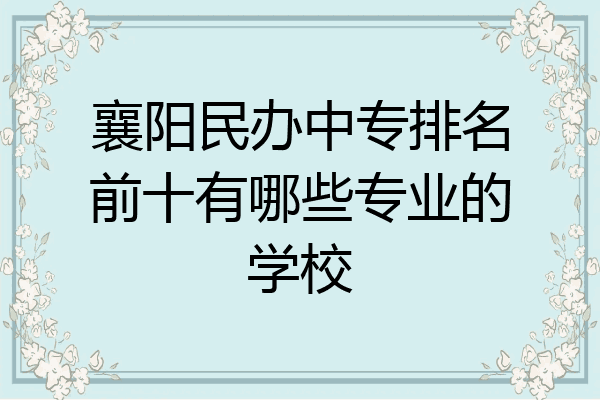襄阳民办中专排名前十有哪些专业的学校