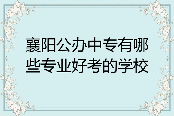 襄阳公办中专有哪些专业好考的学校