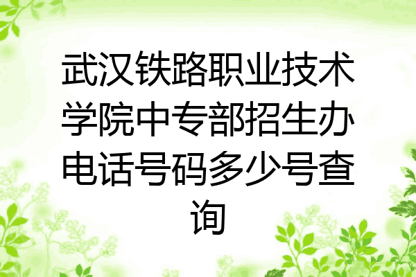 武汉铁路职业技术学院中专部招生办电话号码多少号查询