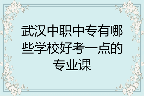 武汉中职中专有哪些学校好考一点的专业课