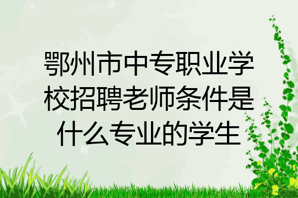 鄂州市中专职业学校招聘老师条件是什么专业的学生