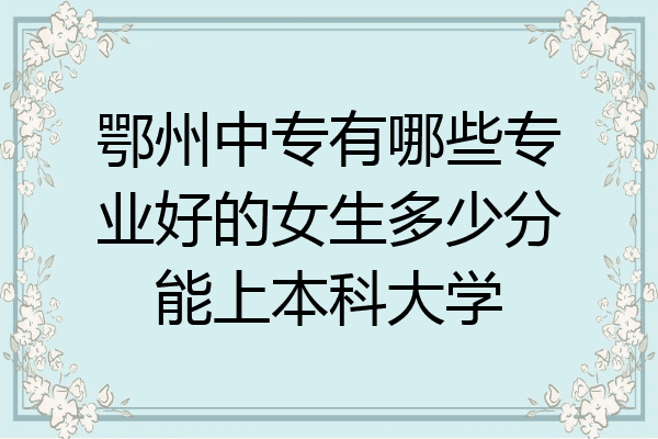 鄂州中专有哪些专业好的女生多少分能上本科大学